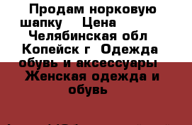 Продам норковую шапку. › Цена ­ 2 000 - Челябинская обл., Копейск г. Одежда, обувь и аксессуары » Женская одежда и обувь   